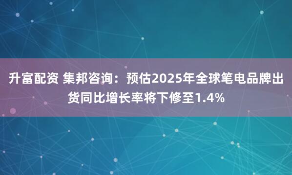 升富配资 集邦咨询：预估2025年全球笔电品牌出货同比增长率将下修至1.4%