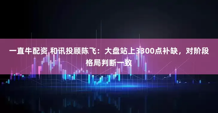 一直牛配资 和讯投顾陈飞：大盘站上3300点补缺，对阶段格局判断一致