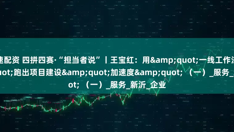 速配资 四拼四赛·“担当者说”丨王宝红：用"一线工作法"跑出项目建设"加速度" （一）_服务_新沂_企业