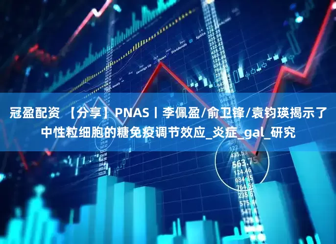 冠盈配资 【分享】PNAS丨李佩盈/俞卫锋/袁钧瑛揭示了中性粒细胞的糖免疫调节效应_炎症_gal_研究
