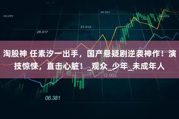 淘股神 任素汐一出手，国产悬疑剧逆袭神作！演技惊悚，直击心脏！_观众_少年_未成年人