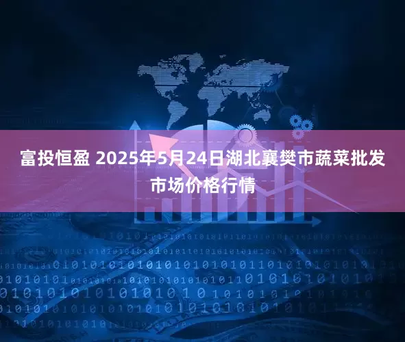 富投恒盈 2025年5月24日湖北襄樊市蔬菜批发市场价格行情