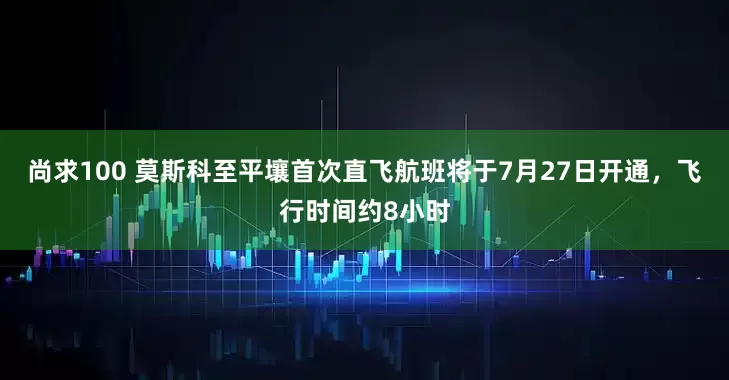 尚求100 莫斯科至平壤首次直飞航班将于7月27日开通，飞行时间约8小时