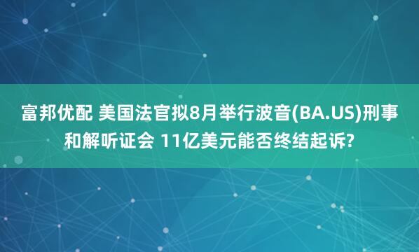 富邦优配 美国法官拟8月举行波音(BA.US)刑事和解听证会 11亿美元能否终结起诉?