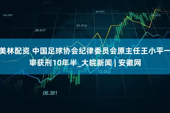 美林配资 中国足球协会纪律委员会原主任王小平一审获刑10年半_大皖新闻 | 安徽网
