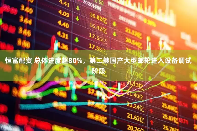 恒富配资 总体进度超80%，第二艘国产大型邮轮进入设备调试阶段