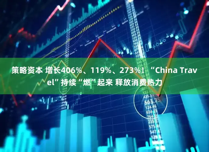 策略资本 增长406%、119%、273%！“China Travel”持续“燃”起来 释放消费热力
