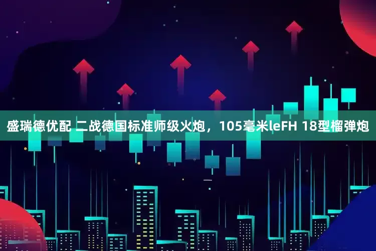 盛瑞德优配 二战德国标准师级火炮，105毫米leFH 18型榴弹炮
