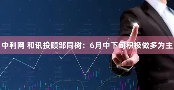 中利网 和讯投顾邹同树：6月中下旬积极做多为主