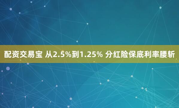 配资交易宝 从2.5%到1.25% 分红险保底利率腰斩