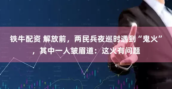 铁牛配资 解放前，两民兵夜巡时遇到“鬼火”，其中一人皱眉道：这火有问题