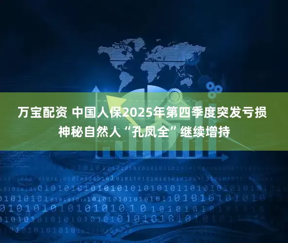 万宝配资 中国人保2025年第四季度突发亏损 神秘自然人“孔凤全”继续增持